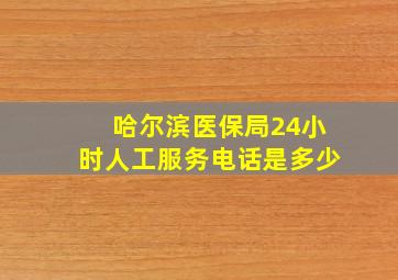 哈尔滨医保局24小时人工服务电话是多少