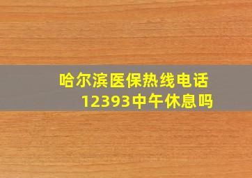 哈尔滨医保热线电话12393中午休息吗