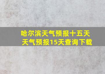 哈尔滨天气预报十五天天气预报15天查询下载