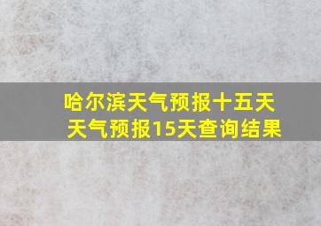 哈尔滨天气预报十五天天气预报15天查询结果