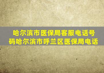 哈尔滨市医保局客服电话号码哈尔滨市呼兰区医保局电话