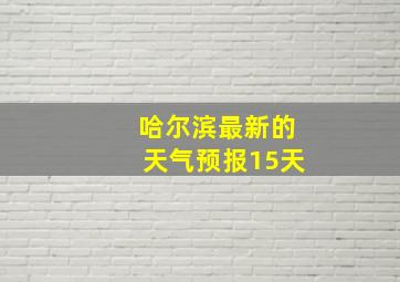 哈尔滨最新的天气预报15天