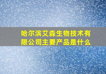 哈尔滨艾森生物技术有限公司主要产品是什么