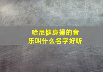 哈尼健身操的音乐叫什么名字好听