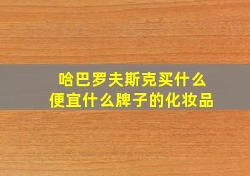 哈巴罗夫斯克买什么便宜什么牌子的化妆品