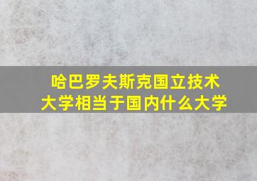 哈巴罗夫斯克国立技术大学相当于国内什么大学