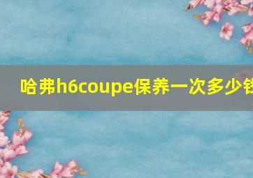 哈弗h6coupe保养一次多少钱