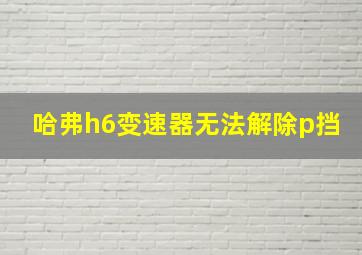 哈弗h6变速器无法解除p挡