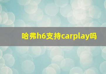 哈弗h6支持carplay吗