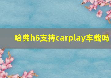 哈弗h6支持carplay车载吗