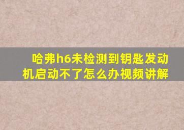 哈弗h6未检测到钥匙发动机启动不了怎么办视频讲解