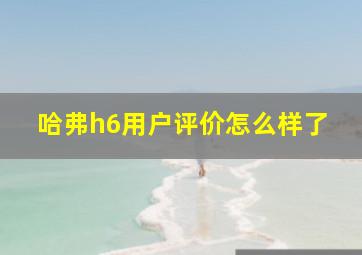 哈弗h6用户评价怎么样了