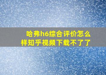 哈弗h6综合评价怎么样知乎视频下载不了了