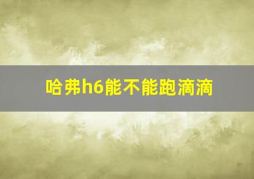 哈弗h6能不能跑滴滴