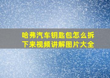 哈弗汽车钥匙包怎么拆下来视频讲解图片大全