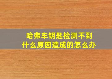 哈弗车钥匙检测不到什么原因造成的怎么办