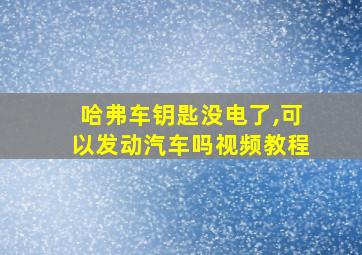 哈弗车钥匙没电了,可以发动汽车吗视频教程