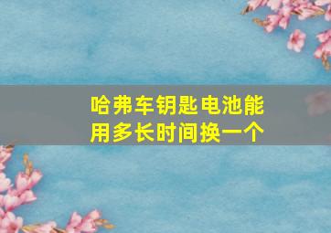 哈弗车钥匙电池能用多长时间换一个