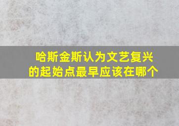 哈斯金斯认为文艺复兴的起始点最早应该在哪个