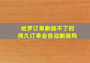 哈罗订单删除不了时间久订单会自动删除吗