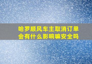 哈罗顺风车主取消订单会有什么影响嘛安全吗