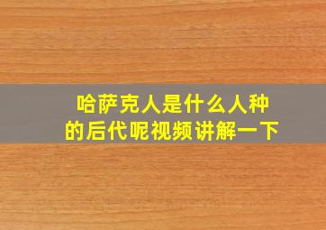 哈萨克人是什么人种的后代呢视频讲解一下