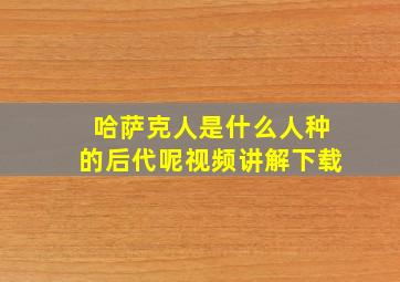 哈萨克人是什么人种的后代呢视频讲解下载