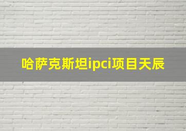 哈萨克斯坦ipci项目天辰