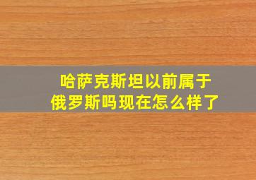 哈萨克斯坦以前属于俄罗斯吗现在怎么样了