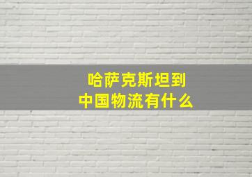 哈萨克斯坦到中国物流有什么