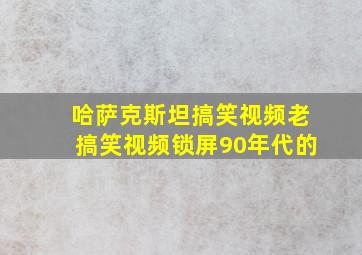 哈萨克斯坦搞笑视频老搞笑视频锁屏90年代的