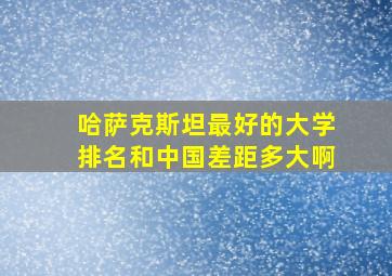 哈萨克斯坦最好的大学排名和中国差距多大啊