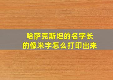 哈萨克斯坦的名字长的像米字怎么打印出来