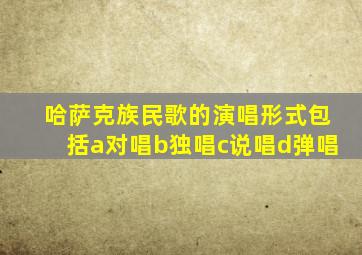 哈萨克族民歌的演唱形式包括a对唱b独唱c说唱d弹唱