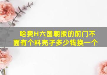 哈费H六国朝扳的前门不面有个料壳孑多少钱换一个