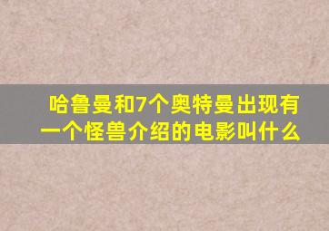 哈鲁曼和7个奥特曼出现有一个怪兽介绍的电影叫什么