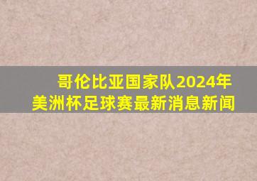 哥伦比亚国家队2024年美洲杯足球赛最新消息新闻