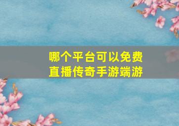 哪个平台可以免费直播传奇手游端游