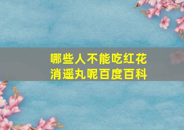 哪些人不能吃红花消遥丸呢百度百科