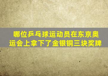 哪位乒乓球运动员在东京奥运会上拿下了金银铜三块奖牌