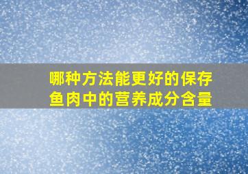 哪种方法能更好的保存鱼肉中的营养成分含量