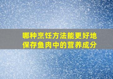 哪种烹饪方法能更好地保存鱼肉中的营养成分