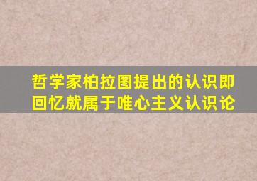 哲学家柏拉图提出的认识即回忆就属于唯心主义认识论