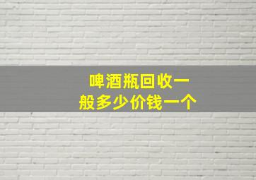 啤酒瓶回收一般多少价钱一个