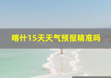 喀什15天天气预报精准吗