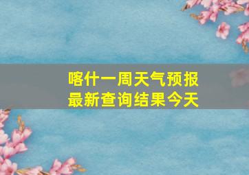 喀什一周天气预报最新查询结果今天