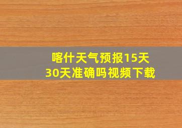 喀什天气预报15天30天准确吗视频下载