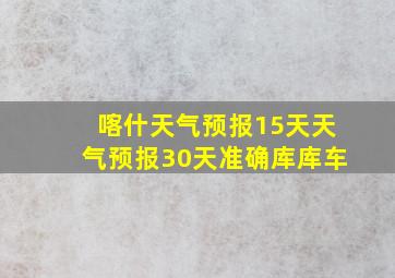 喀什天气预报15天天气预报30天准确库库车