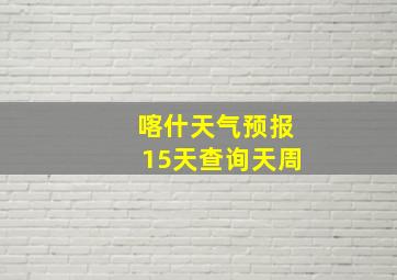 喀什天气预报15天查询天周