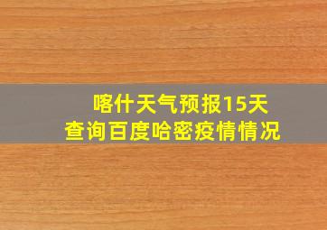 喀什天气预报15天查询百度哈密疫情情况